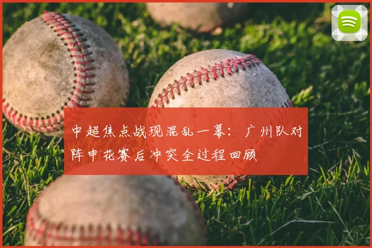 中超焦点战现混乱一幕:广州队对阵申花赛后冲突全过程回顾