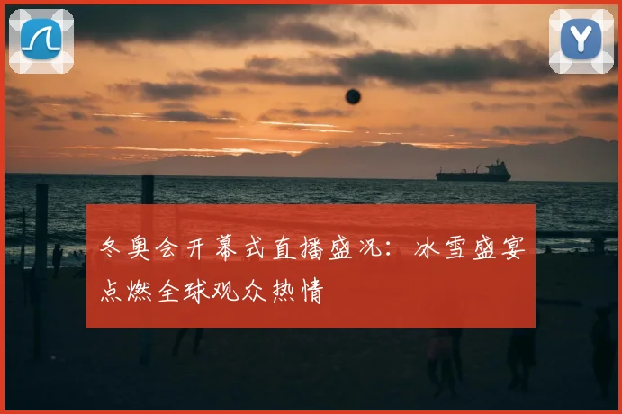 冬奥会开幕式直播盛况：冰雪盛宴点燃全球观众热情