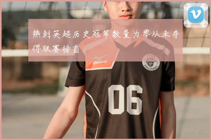 热刺英超历史冠军数量为零从未夺得联赛榜首