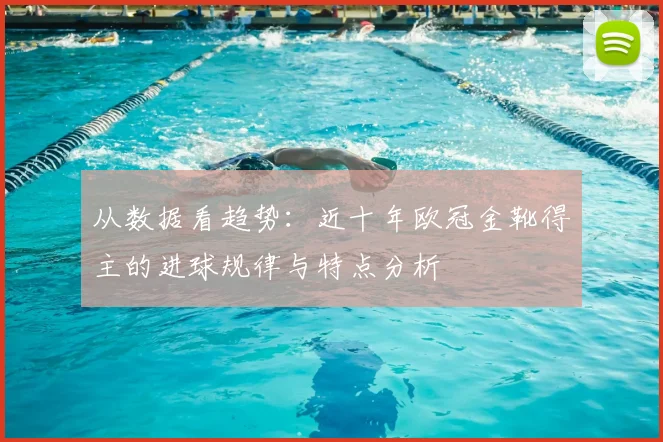 从数据看趋势：近十年欧冠金靴得主的进球规律与特点分析