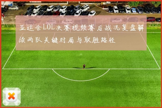 亚运会LOL决赛视频赛后战况复盘解读两队关键对局与取胜路径